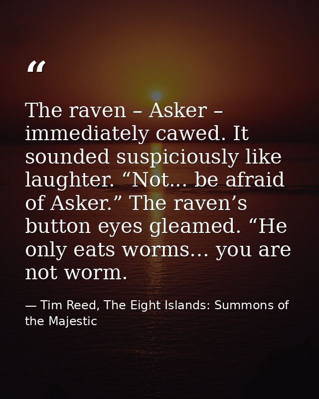 The raven – Asker – immediately cawed. It sounded suspiciously like laughter. “Not... be afraid of Asker.” The raven’s b — Tim Reed, The Eight Islands: Summons of the Majestic