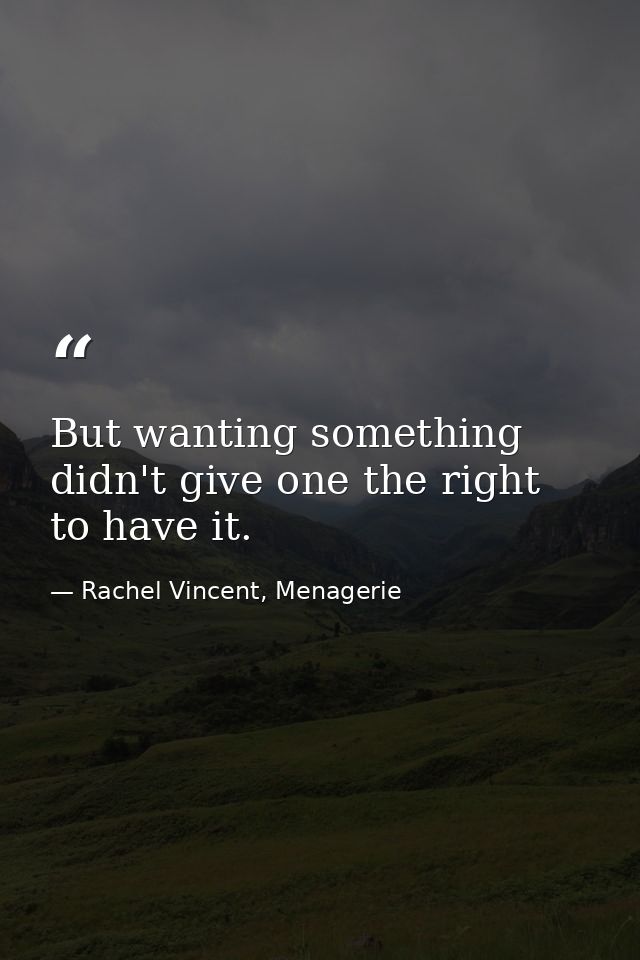But wanting something didn't give one the right to have it. — Rachel Vincent, Menagerie