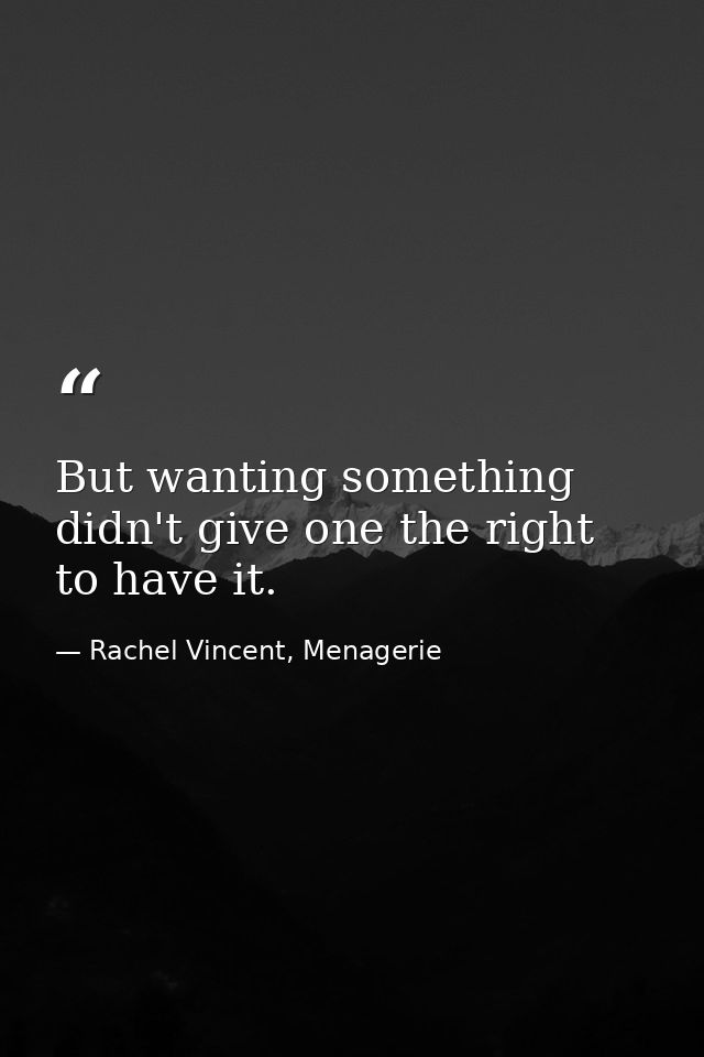 But wanting something didn't give one the right to have it. — Rachel Vincent, Menagerie