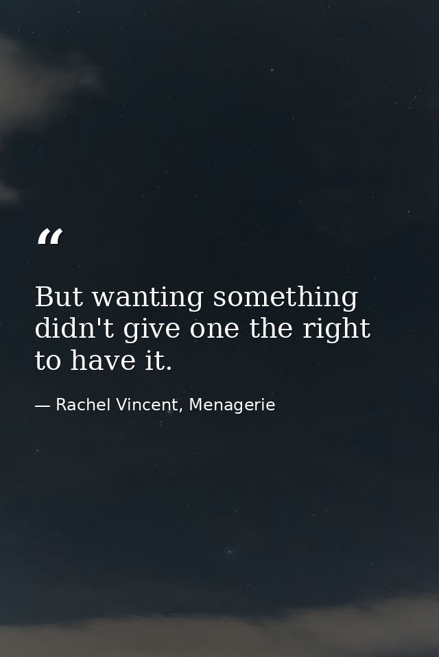 But wanting something didn't give one the right to have it. — Rachel Vincent, Menagerie