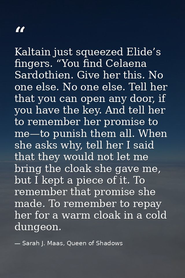 Kaltain just squeezed Elide’s fingers. “You find Celaena Sardothien. Give her this. No one else. No one else. Tell her t — Sarah J. Maas, Queen of Shadows
