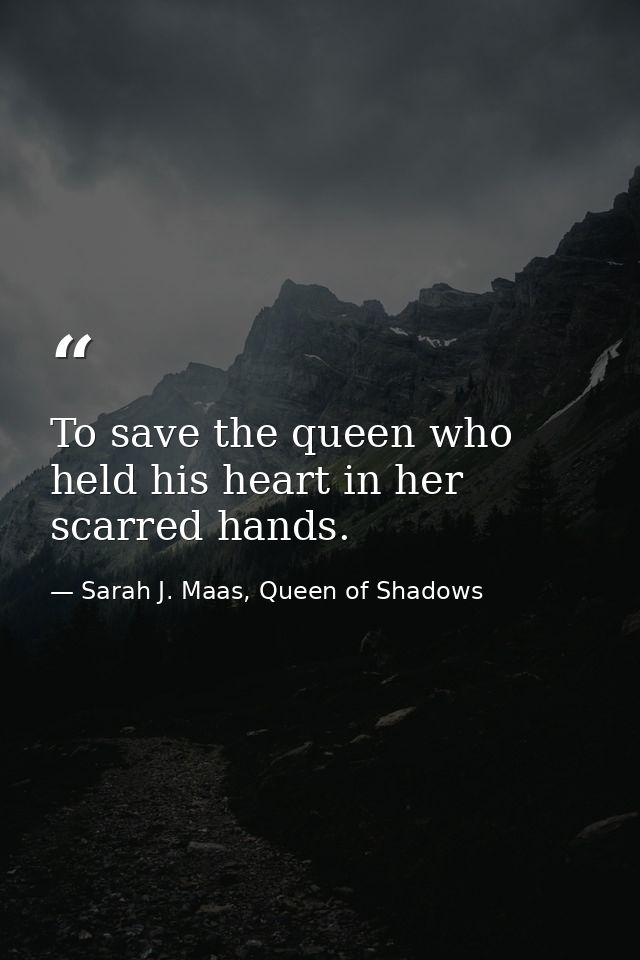 To save the queen who held his heart in her scarred hands. — Sarah J. Maas, Queen of Shadows