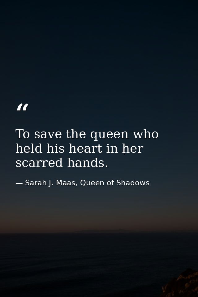 To save the queen who held his heart in her scarred hands. — Sarah J. Maas, Queen of Shadows
