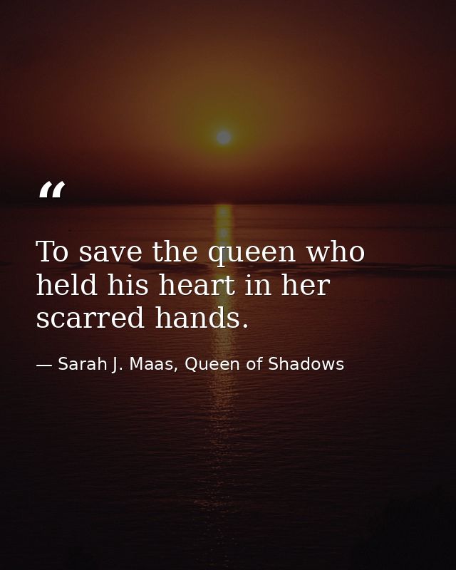 To save the queen who held his heart in her scarred hands. — Sarah J. Maas, Queen of Shadows