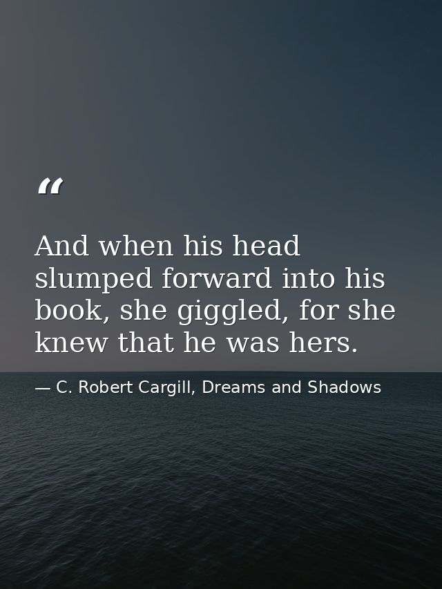 And when his head slumped forward into his book, she giggled, for she knew that he was hers. — C. Robert Cargill, Dreams and Shadows