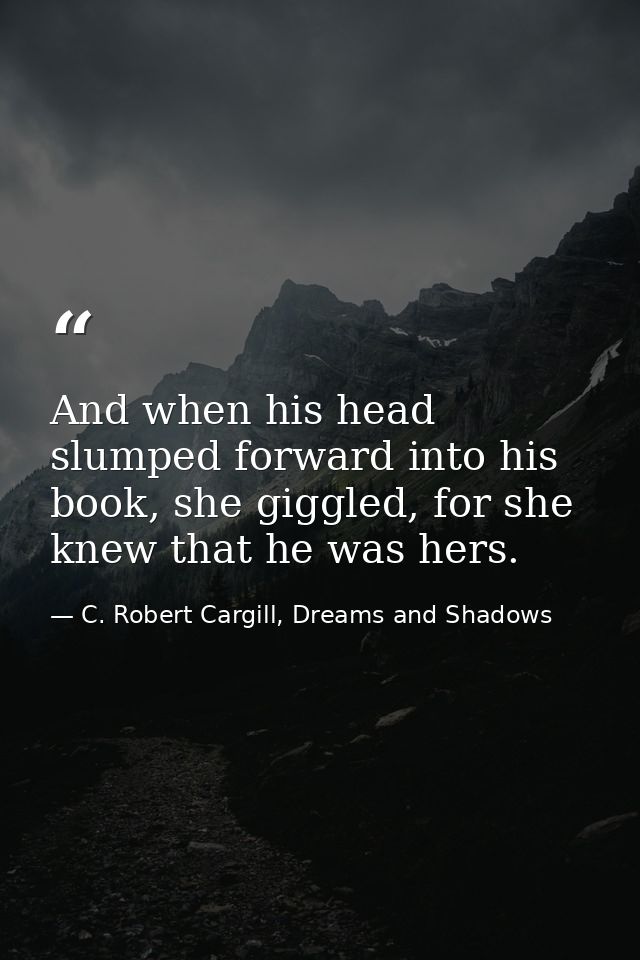 And when his head slumped forward into his book, she giggled, for she knew that he was hers. — C. Robert Cargill, Dreams and Shadows