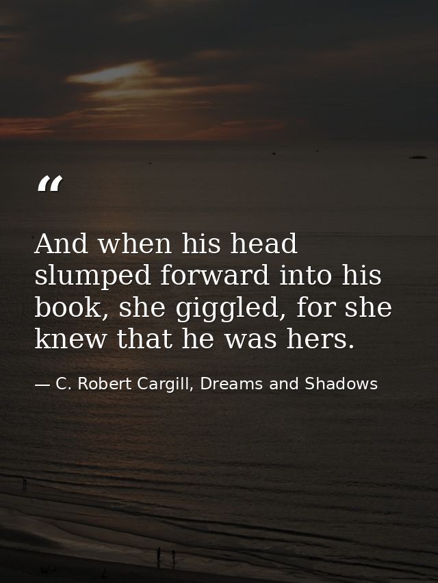 And when his head slumped forward into his book, she giggled, for she knew that he was hers. — C. Robert Cargill, Dreams and Shadows