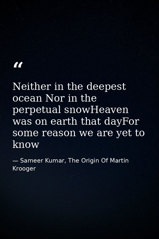 Neither in the deepest ocean Nor in the perpetual snowHeaven was on earth that dayFor some reason we are yet to know — Sameer Kumar, The Origin Of Martin Krooger