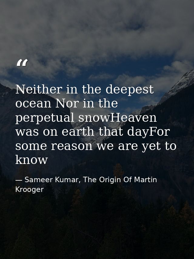 Neither in the deepest ocean Nor in the perpetual snowHeaven was on earth that dayFor some reason we are yet to know — Sameer Kumar, The Origin Of Martin Krooger
