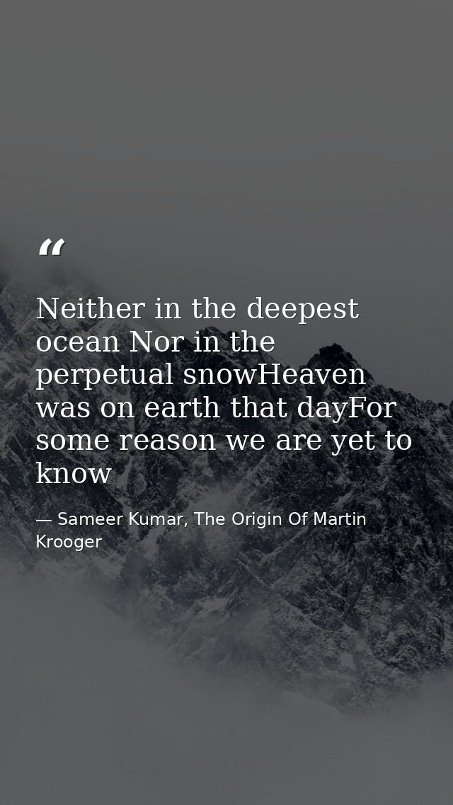 Neither in the deepest ocean Nor in the perpetual snowHeaven was on earth that dayFor some reason we are yet to know — Sameer Kumar, The Origin Of Martin Krooger