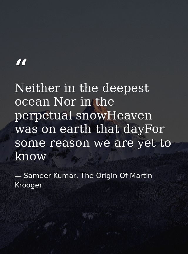 Neither in the deepest ocean Nor in the perpetual snowHeaven was on earth that dayFor some reason we are yet to know — Sameer Kumar, The Origin Of Martin Krooger