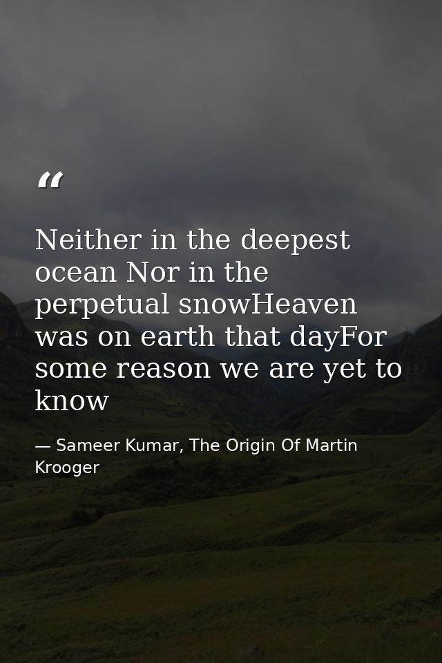 Neither in the deepest ocean Nor in the perpetual snowHeaven was on earth that dayFor some reason we are yet to know — Sameer Kumar, The Origin Of Martin Krooger