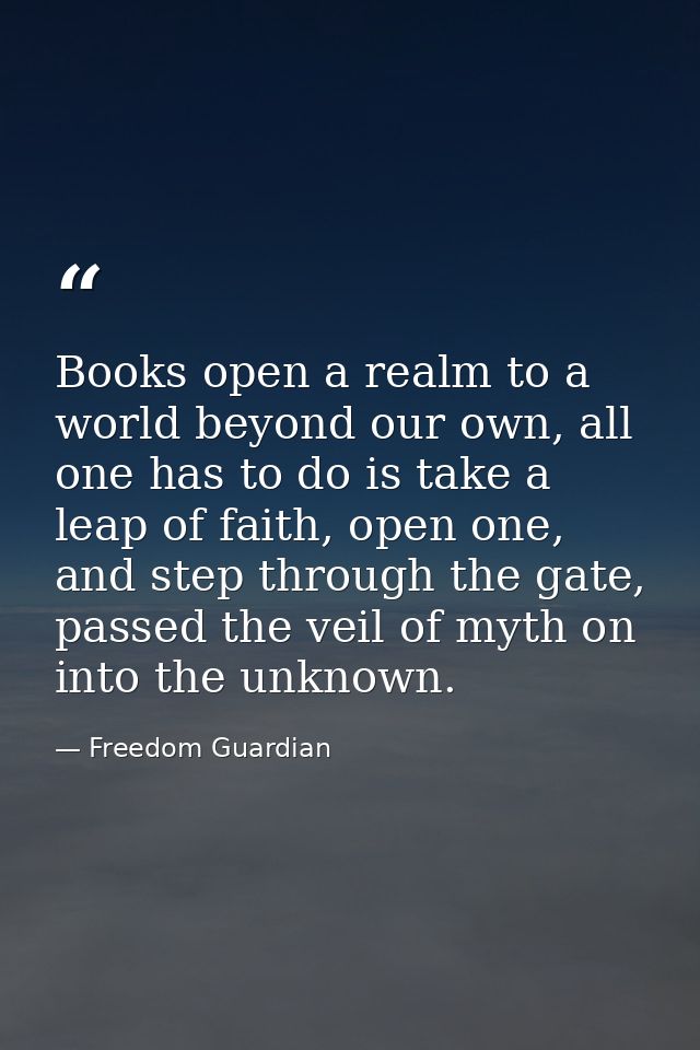 Books open a realm to a world beyond our own, all one has to do is take a leap of faith, open one, and step through the  — Freedom Guardian
