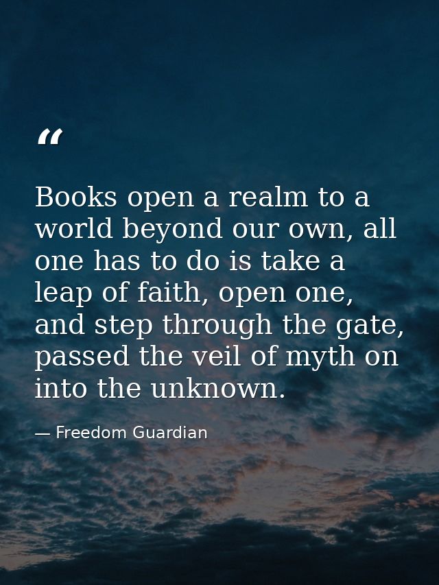 Books open a realm to a world beyond our own, all one has to do is take a leap of faith, open one, and step through the  — Freedom Guardian