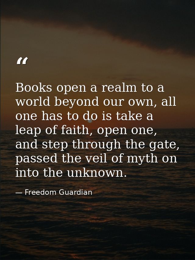 Books open a realm to a world beyond our own, all one has to do is take a leap of faith, open one, and step through the  — Freedom Guardian