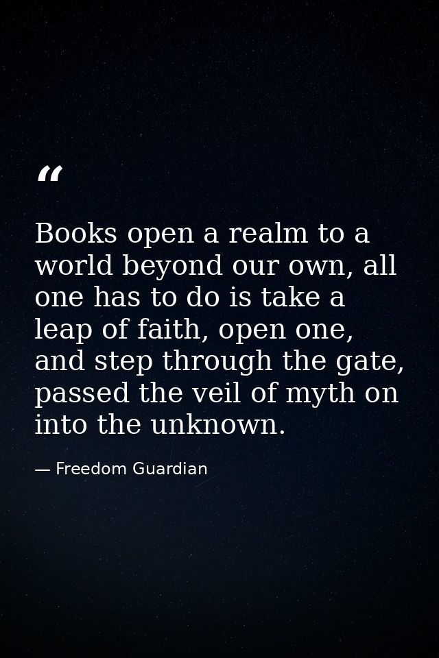 Books open a realm to a world beyond our own, all one has to do is take a leap of faith, open one, and step through the  — Freedom Guardian