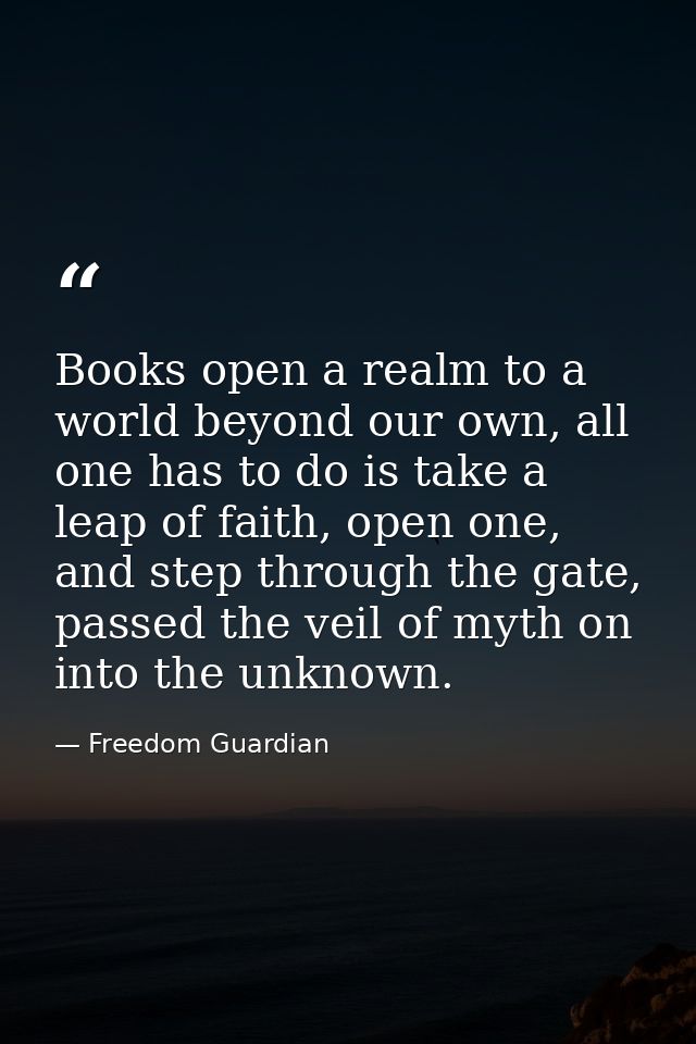 Books open a realm to a world beyond our own, all one has to do is take a leap of faith, open one, and step through the  — Freedom Guardian