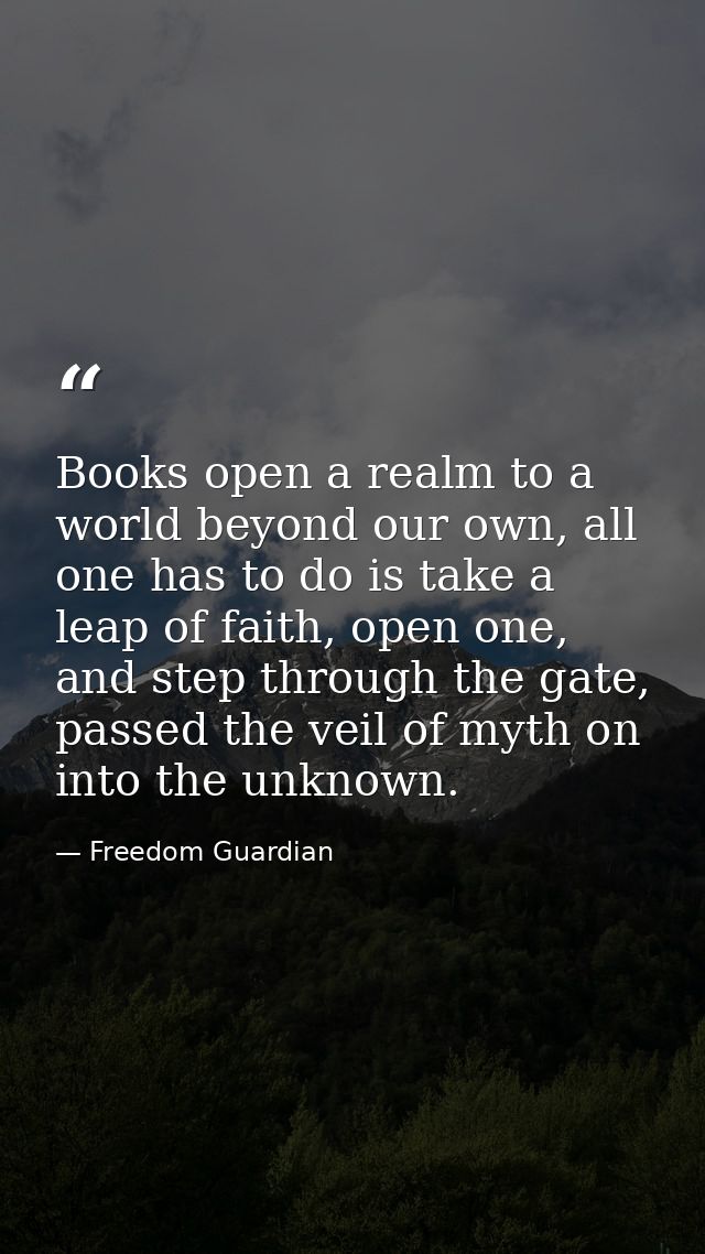 Books open a realm to a world beyond our own, all one has to do is take a leap of faith, open one, and step through the  — Freedom Guardian