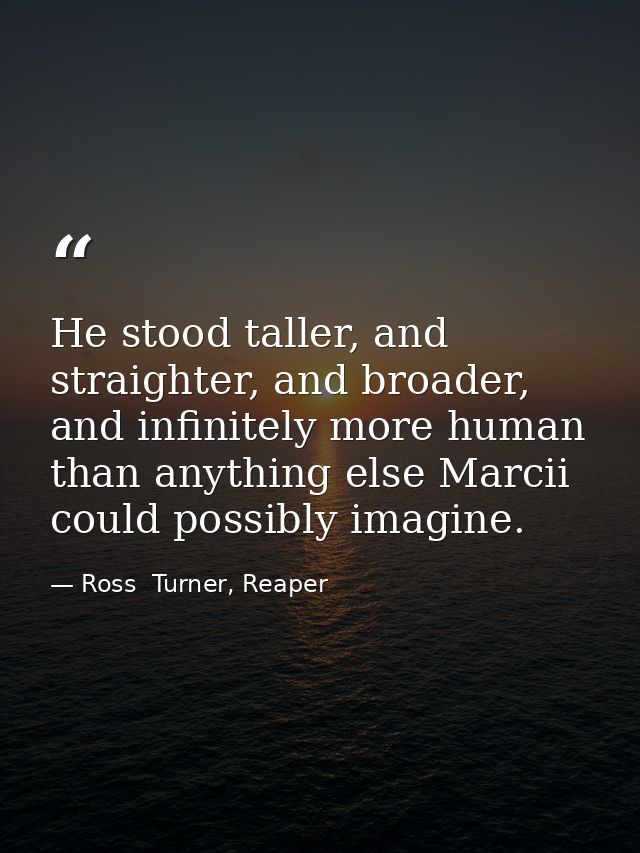 He stood taller, and straighter, and broader, and infinitely more human than anything else Marcii could possibly imagine — Ross  Turner, Reaper