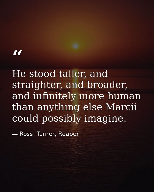 He stood taller, and straighter, and broader, and infinitely more human than anything else Marcii could possibly imagine — Ross  Turner, Reaper