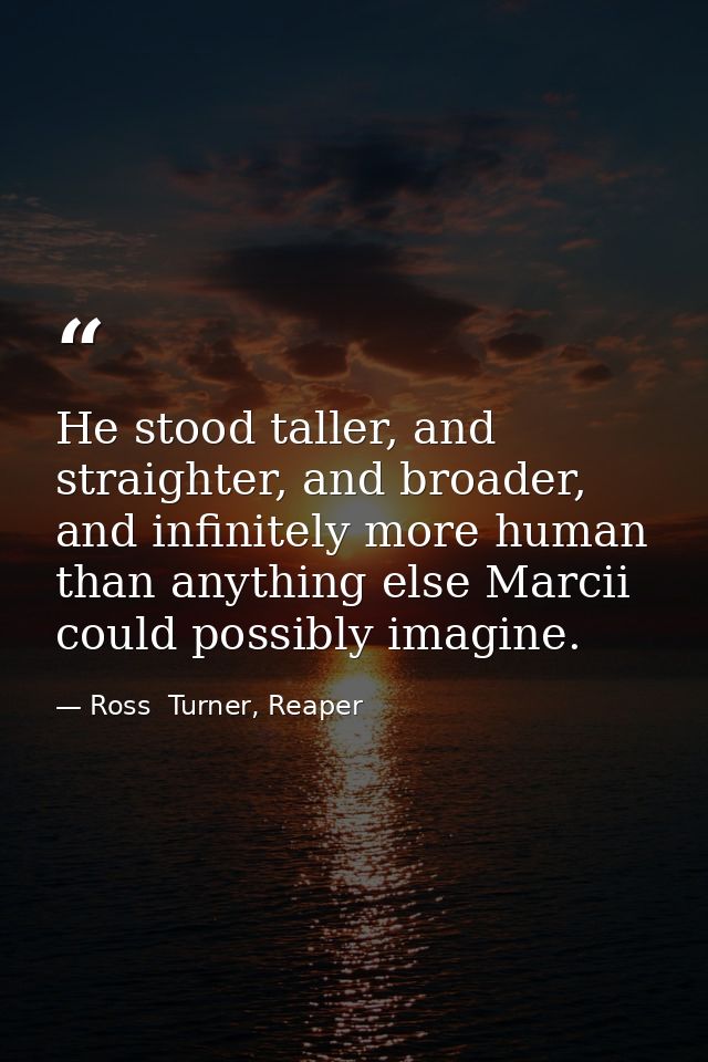 He stood taller, and straighter, and broader, and infinitely more human than anything else Marcii could possibly imagine — Ross  Turner, Reaper