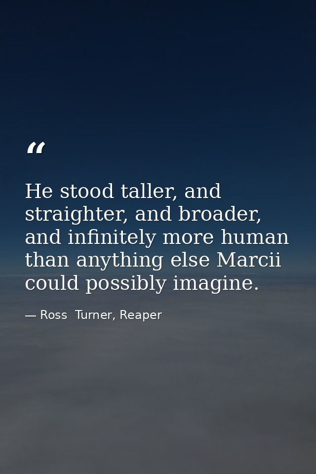 He stood taller, and straighter, and broader, and infinitely more human than anything else Marcii could possibly imagine — Ross  Turner, Reaper