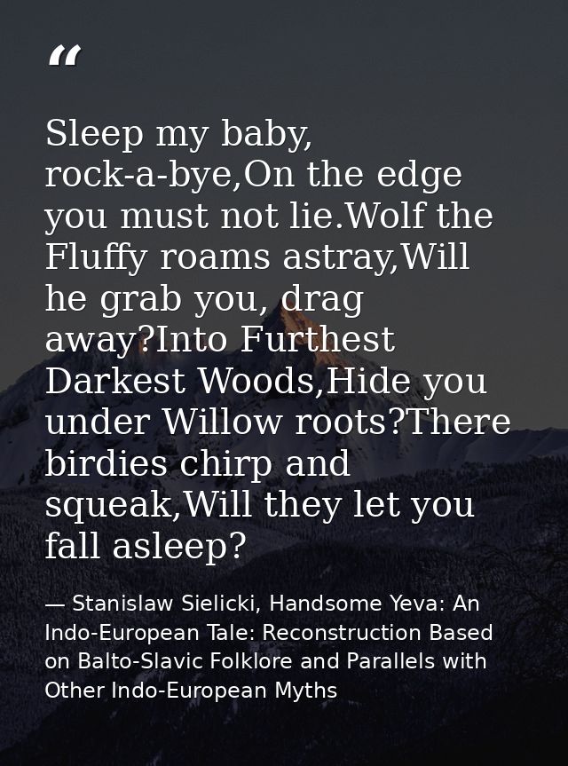 Sleep my baby, rock-a-bye,On the edge you must not lie.Wolf the Fluffy roams astray,Will he grab you, drag away?Into Fur — Stanislaw Sielicki, Handsome Yeva: An Indo-European Tale: Reconstruction Based on Balto-Slavic Folklore and Parallels with Other Indo-European Myths