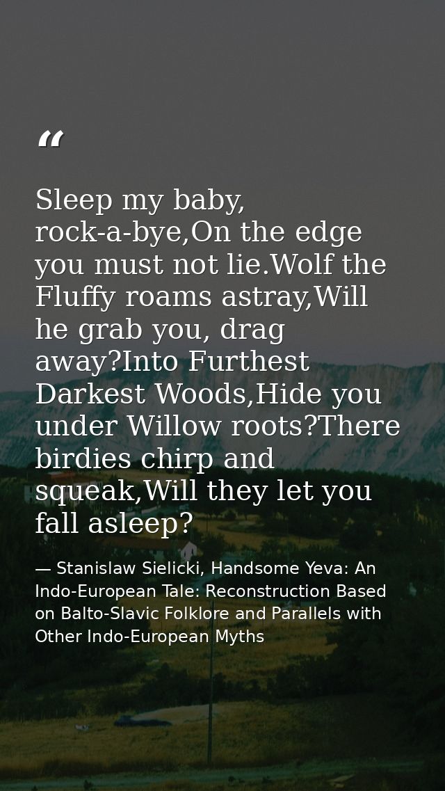 Sleep my baby, rock-a-bye,On the edge you must not lie.Wolf the Fluffy roams astray,Will he grab you, drag away?Into Fur — Stanislaw Sielicki, Handsome Yeva: An Indo-European Tale: Reconstruction Based on Balto-Slavic Folklore and Parallels with Other Indo-European Myths