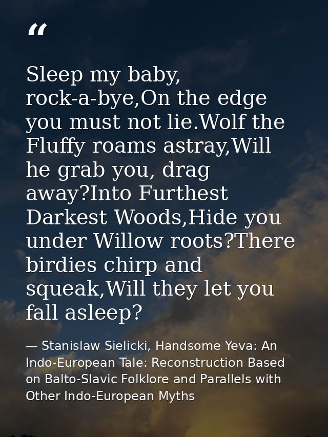 Sleep my baby, rock-a-bye,On the edge you must not lie.Wolf the Fluffy roams astray,Will he grab you, drag away?Into Fur — Stanislaw Sielicki, Handsome Yeva: An Indo-European Tale: Reconstruction Based on Balto-Slavic Folklore and Parallels with Other Indo-European Myths