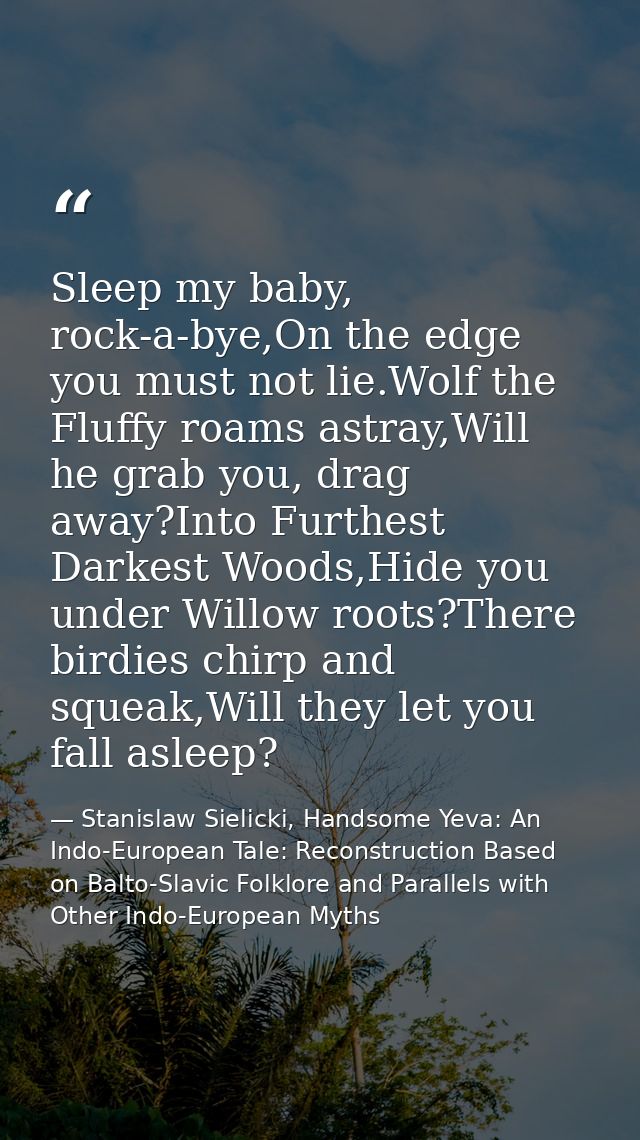 Sleep my baby, rock-a-bye,On the edge you must not lie.Wolf the Fluffy roams astray,Will he grab you, drag away?Into Fur — Stanislaw Sielicki, Handsome Yeva: An Indo-European Tale: Reconstruction Based on Balto-Slavic Folklore and Parallels with Other Indo-European Myths