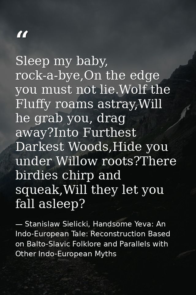Sleep my baby, rock-a-bye,On the edge you must not lie.Wolf the Fluffy roams astray,Will he grab you, drag away?Into Fur — Stanislaw Sielicki, Handsome Yeva: An Indo-European Tale: Reconstruction Based on Balto-Slavic Folklore and Parallels with Other Indo-European Myths