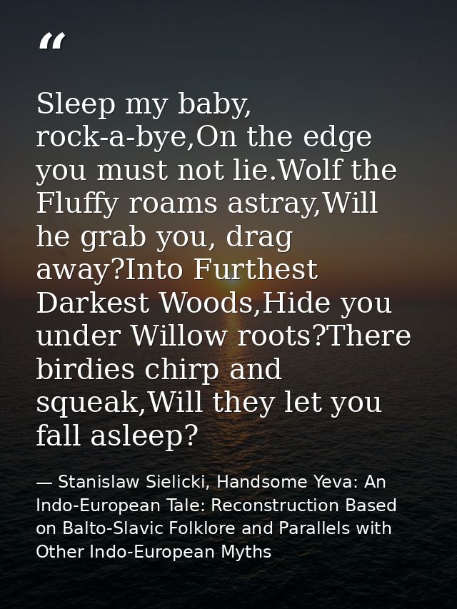 Sleep my baby, rock-a-bye,On the edge you must not lie.Wolf the Fluffy roams astray,Will he grab you, drag away?Into Fur — Stanislaw Sielicki, Handsome Yeva: An Indo-European Tale: Reconstruction Based on Balto-Slavic Folklore and Parallels with Other Indo-European Myths