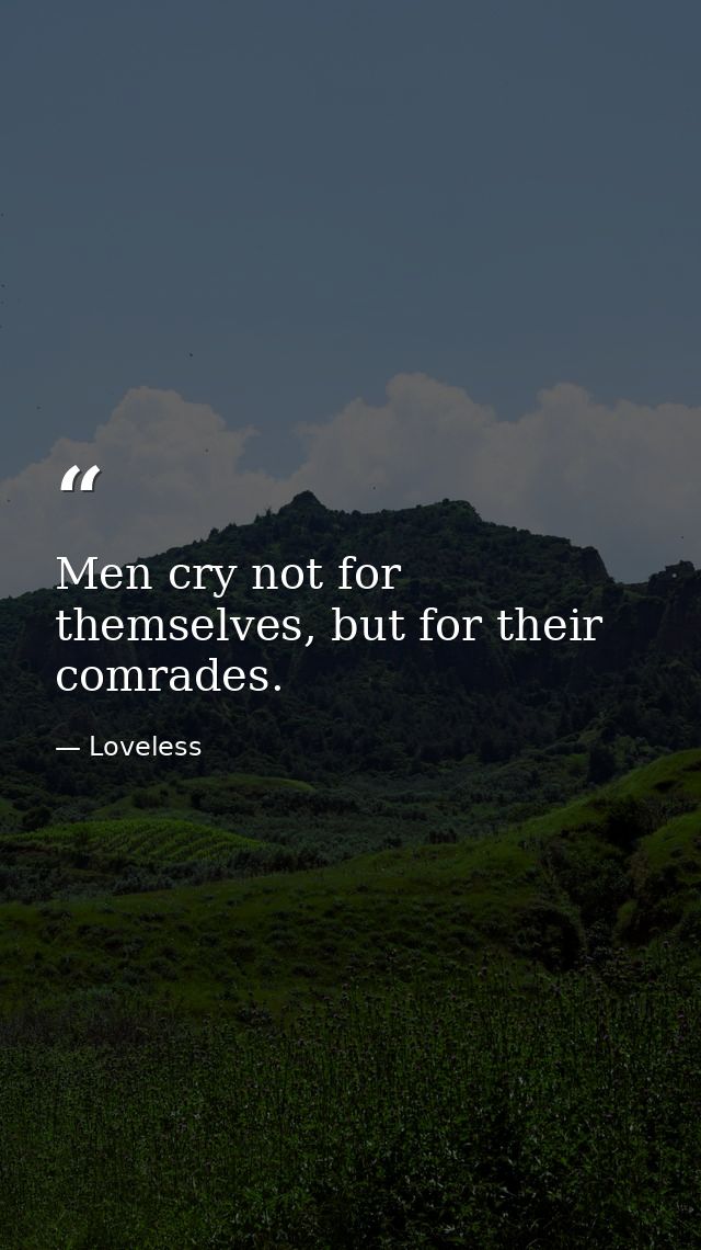 Men cry not for themselves, but for their comrades. — Loveless