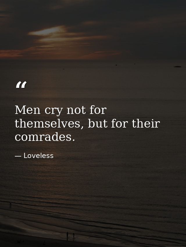 Men cry not for themselves, but for their comrades. — Loveless