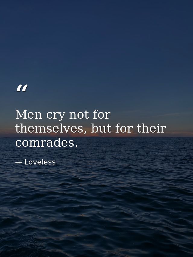 Men cry not for themselves, but for their comrades. — Loveless