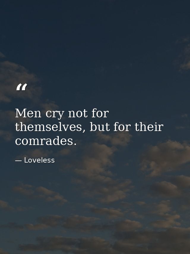 Men cry not for themselves, but for their comrades. — Loveless