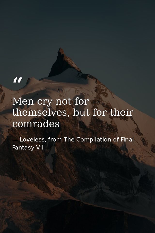 Men cry not for themselves, but for their comrades — Loveless, from The Compilation of Final Fantasy VII