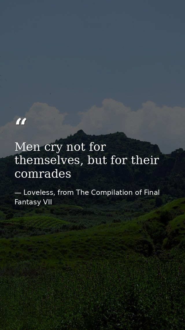 Men cry not for themselves, but for their comrades — Loveless, from The Compilation of Final Fantasy VII