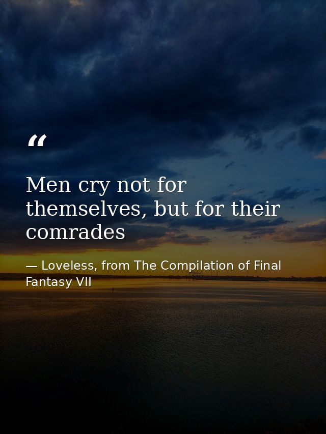 Men cry not for themselves, but for their comrades — Loveless, from The Compilation of Final Fantasy VII