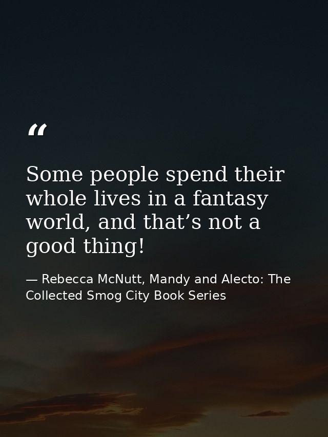 Some people spend their whole lives in a fantasy world, and that’s not a good thing! — Rebecca McNutt, Mandy and Alecto: The Collected Smog City Book Series