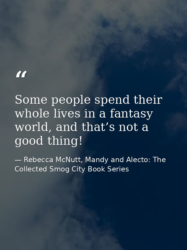 Some people spend their whole lives in a fantasy world, and that’s not a good thing! — Rebecca McNutt, Mandy and Alecto: The Collected Smog City Book Series