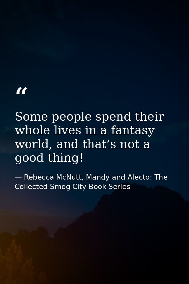 Some people spend their whole lives in a fantasy world, and that’s not a good thing! — Rebecca McNutt, Mandy and Alecto: The Collected Smog City Book Series