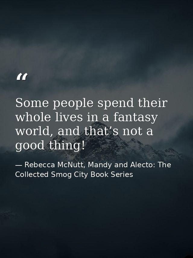 Some people spend their whole lives in a fantasy world, and that’s not a good thing! — Rebecca McNutt, Mandy and Alecto: The Collected Smog City Book Series
