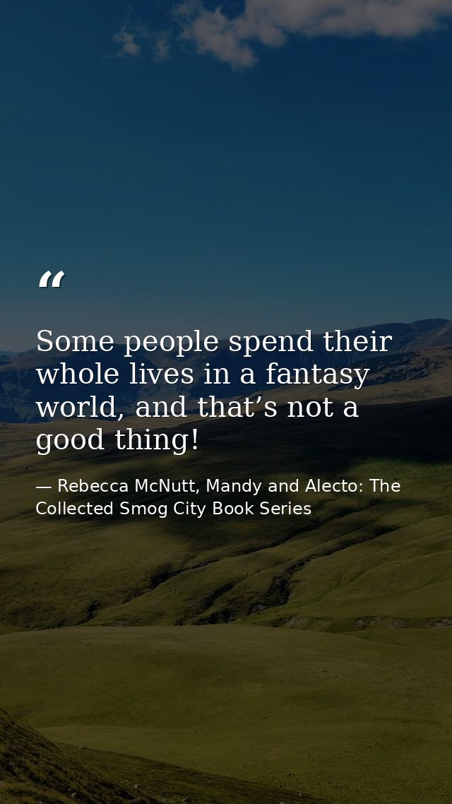 Some people spend their whole lives in a fantasy world, and that’s not a good thing! — Rebecca McNutt, Mandy and Alecto: The Collected Smog City Book Series
