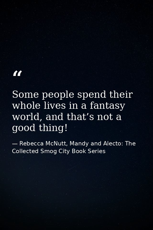 Some people spend their whole lives in a fantasy world, and that’s not a good thing! — Rebecca McNutt, Mandy and Alecto: The Collected Smog City Book Series