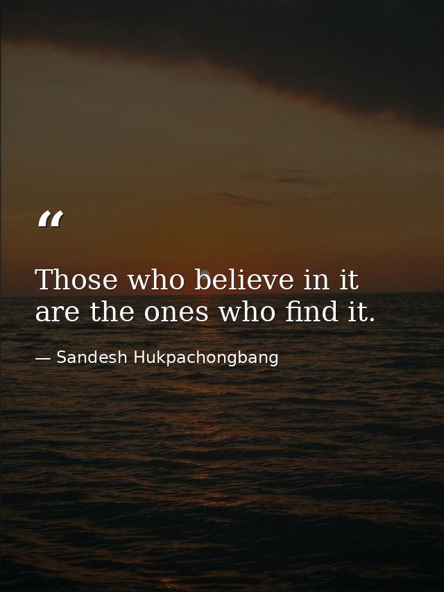 Those who believe in it are the ones who find it. — Sandesh Hukpachongbang