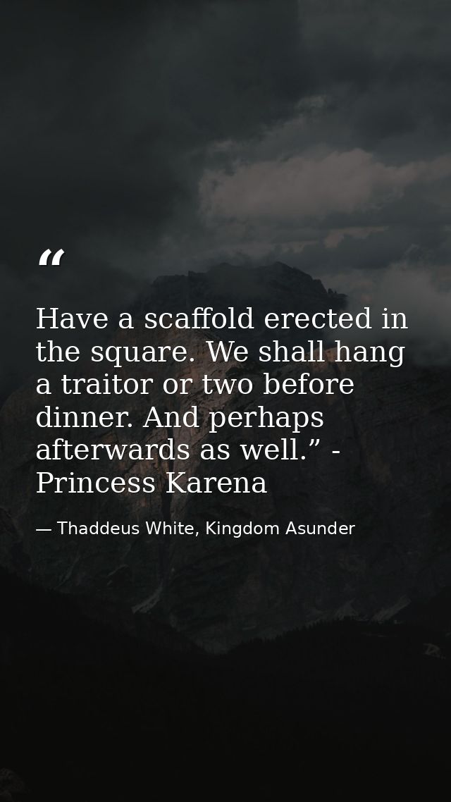 Have a scaffold erected in the square. We shall hang a traitor or two before dinner. And perhaps afterwards as well.” -  — Thaddeus White, Kingdom Asunder