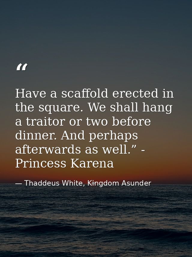 Have a scaffold erected in the square. We shall hang a traitor or two before dinner. And perhaps afterwards as well.” -  — Thaddeus White, Kingdom Asunder