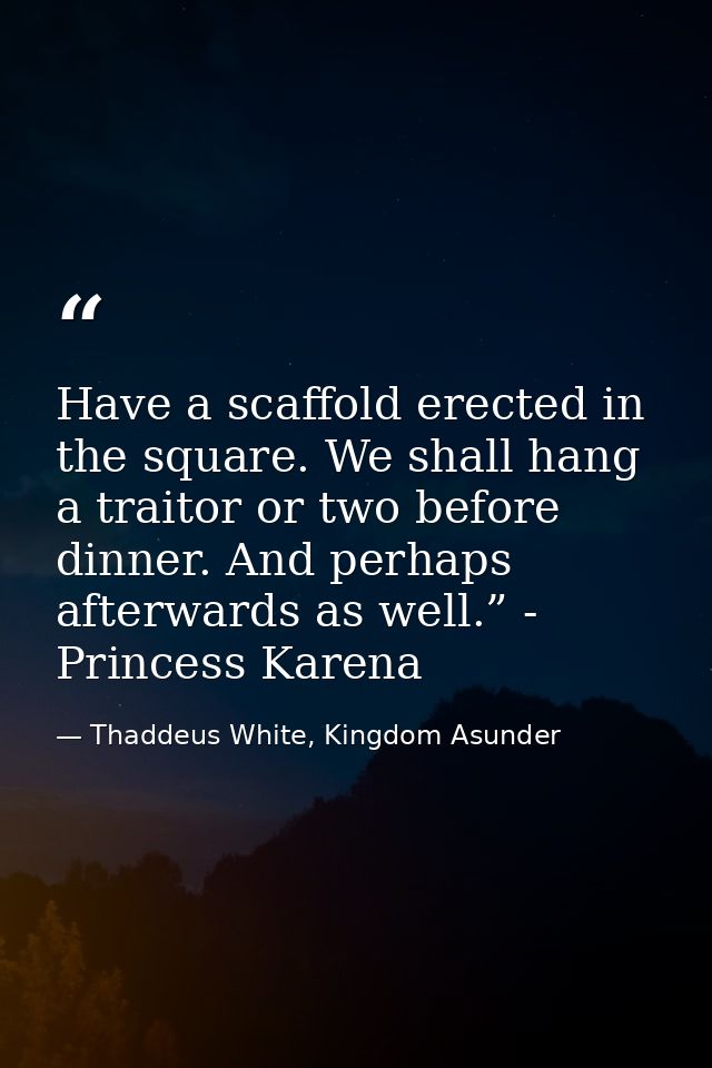 Have a scaffold erected in the square. We shall hang a traitor or two before dinner. And perhaps afterwards as well.” -  — Thaddeus White, Kingdom Asunder