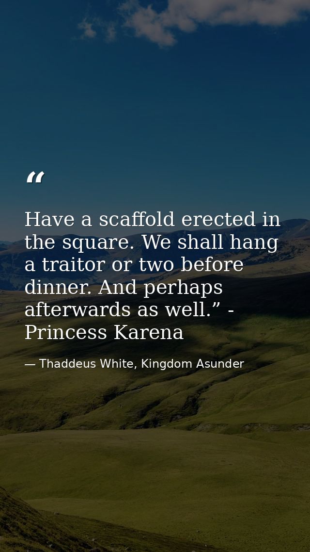 Have a scaffold erected in the square. We shall hang a traitor or two before dinner. And perhaps afterwards as well.” -  — Thaddeus White, Kingdom Asunder